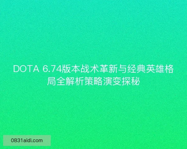 DOTA 6.74版本战术革新与经典英雄格局全解析策略演变探秘