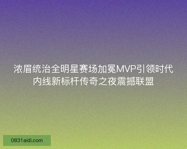 浓眉统治全明星赛场加冕MVP引领时代内线新标杆传奇之夜震撼联盟