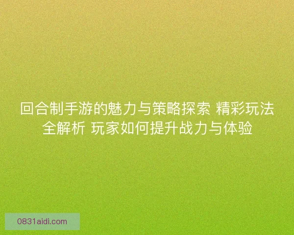 回合制手游的魅力与策略探索 精彩玩法全解析 玩家如何提升战力与体验