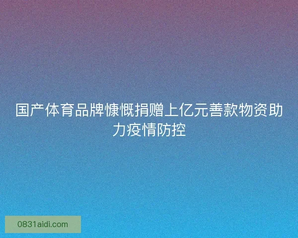 国产体育品牌慷慨捐赠上亿元善款物资助力疫情防控