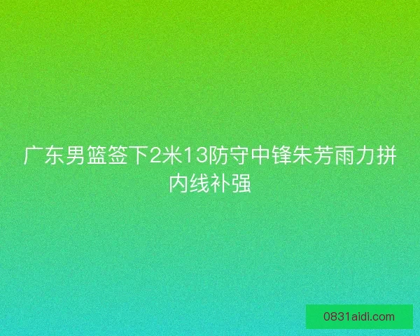 广东男篮签下2米13防守中锋朱芳雨力拼内线补强