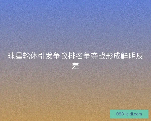 球星轮休引发争议排名争夺战形成鲜明反差