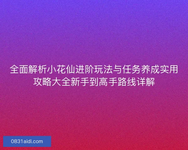 全面解析小花仙进阶玩法与任务养成实用攻略大全新手到高手路线详解