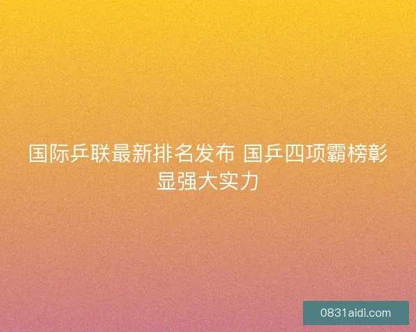 国际乒联最新排名发布 国乒四项霸榜彰显强大实力
